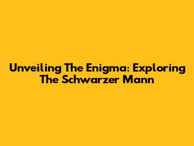 Unveiling The Enigma: Exploring The 'Schwarzer Mann'