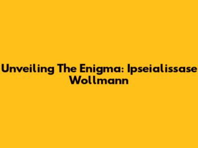 Unveiling The Enigma: Ipseialissase Wollmann