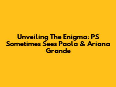 Unveiling The Enigma: PS Sometimes Sees Paola & Ariana Grande