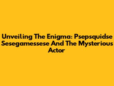 Unveiling The Enigma: Psepsquidse Sesegamessese And The Mysterious Actor