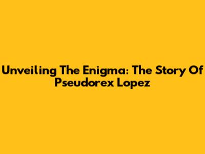 Unveiling The Enigma: The Story Of Pseudorex Lopez