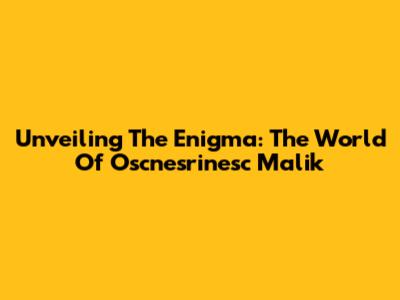 Unveiling The Enigma: The World Of Oscnesrinesc Malik