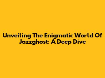 Unveiling The Enigmatic World Of Jazzghost: A Deep Dive