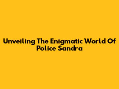 Unveiling The Enigmatic World Of Police Sandra