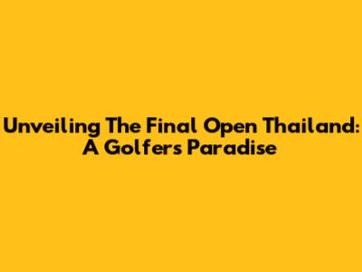 Unveiling The Final Open Thailand: A Golfer's Paradise