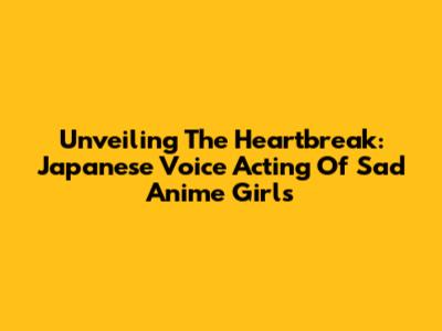 Unveiling The Heartbreak: Japanese Voice Acting Of Sad Anime Girls