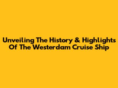 Unveiling The History & Highlights Of The Westerdam Cruise Ship