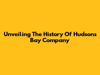 Unveiling The History Of Hudson's Bay Company