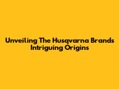 Unveiling The Husqvarna Brand's Intriguing Origins