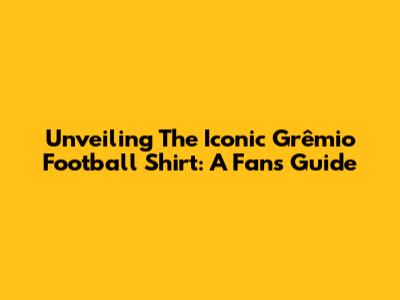Unveiling The Iconic Grêmio Football Shirt: A Fan's Guide