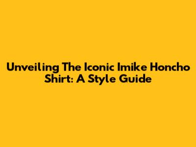 Unveiling The Iconic Imike Honcho Shirt: A Style Guide