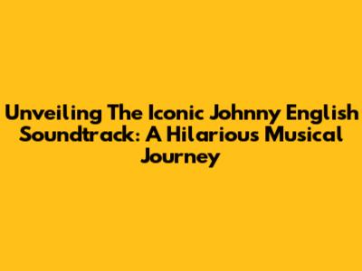 Unveiling The Iconic Johnny English Soundtrack: A Hilarious Musical Journey