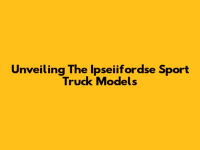 Unveiling The Ipseiifordse Sport Truck Models