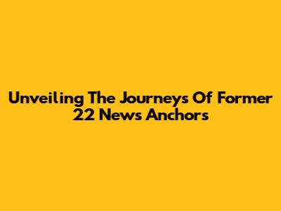 Unveiling The Journeys Of Former 22 News Anchors