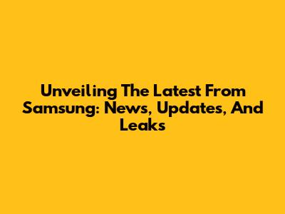 Unveiling The Latest From Samsung: News, Updates, And Leaks