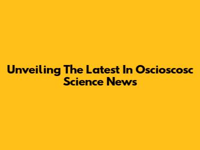 Unveiling The Latest In Oscioscosc Science News