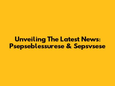 Unveiling The Latest News: Psepseblessurese & Sepsvsese
