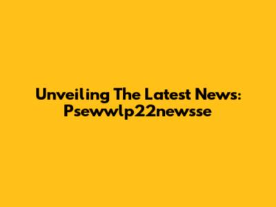Unveiling The Latest News: Psewwlp22newsse