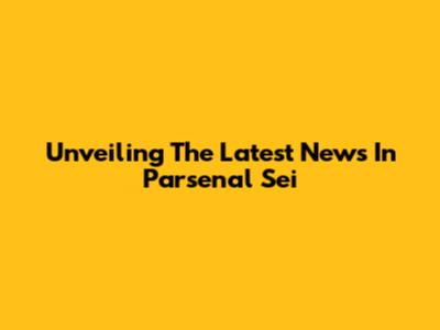 Unveiling The Latest News In Parsenal Sei