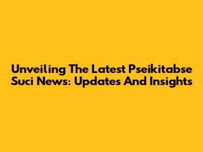 Unveiling The Latest Pseikitabse Suci News: Updates And Insights