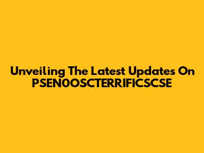 Unveiling The Latest Updates On PSEN0OSCTERRIFICSCSE