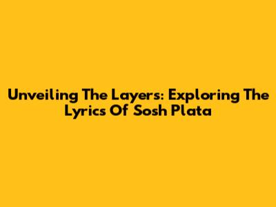 Unveiling The Layers: Exploring The Lyrics Of Sosh Plata