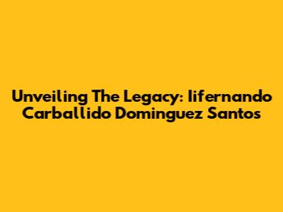 Unveiling The Legacy: Iifernando Carballido Dominguez Santos