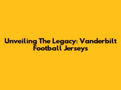 Unveiling The Legacy: Vanderbilt Football Jerseys
