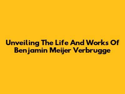 Unveiling The Life And Works Of Benjamin Meijer Verbrugge