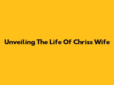 Unveiling The Life Of Chris's Wife