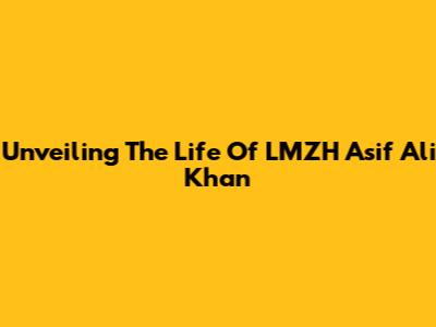 Unveiling The Life Of LMZH Asif Ali Khan