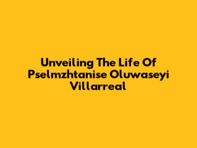 Unveiling The Life Of Pselmzhtanise Oluwaseyi Villarreal
