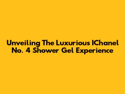 Unveiling The Luxurious IChanel No. 4 Shower Gel Experience