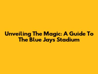 Unveiling The Magic: A Guide To The Blue Jays' Stadium