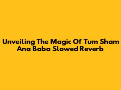 Unveiling The Magic Of 'Tum Sham Ana Baba' Slowed Reverb