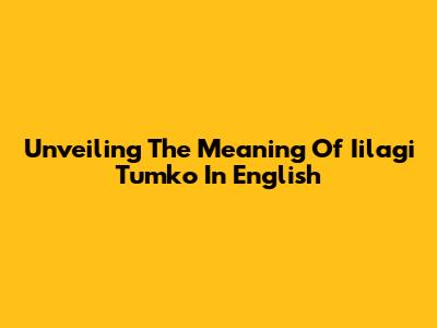Unveiling The Meaning Of 'Iilagi Tumko' In English