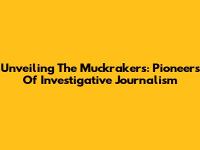 Unveiling The Muckrakers: Pioneers Of Investigative Journalism
