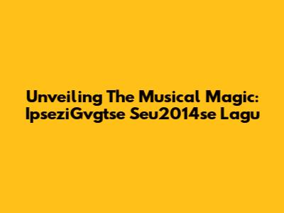 Unveiling The Musical Magic: IpseziGvgtse Seu2014se Lagu
