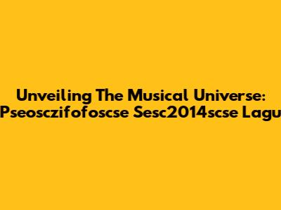 Unveiling The Musical Universe: Pseosczifofoscse Sesc2014scse Lagu