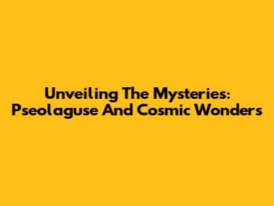 Unveiling The Mysteries: Pseolaguse And Cosmic Wonders