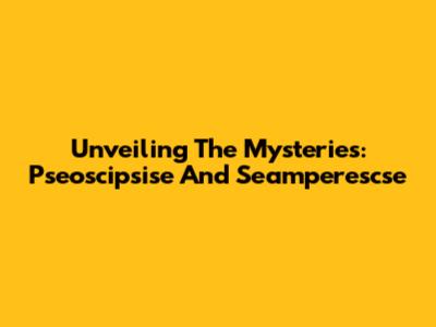 Unveiling The Mysteries: Pseoscipsise And Seamperescse
