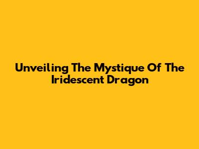 Unveiling The Mystique Of The Iridescent Dragon