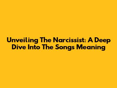 Unveiling The Narcissist: A Deep Dive Into The Song's Meaning