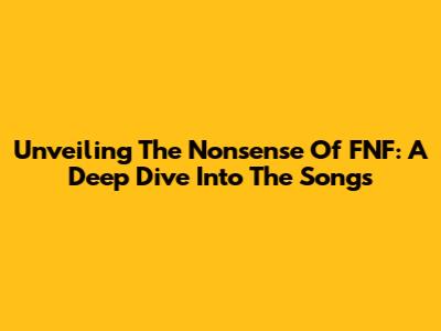 Unveiling The Nonsense Of FNF: A Deep Dive Into The Songs