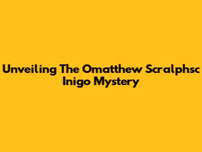 Unveiling The Omatthew Scralphsc Inigo Mystery