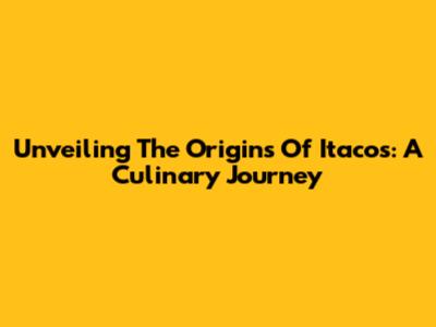 Unveiling The Origins Of Itacos: A Culinary Journey