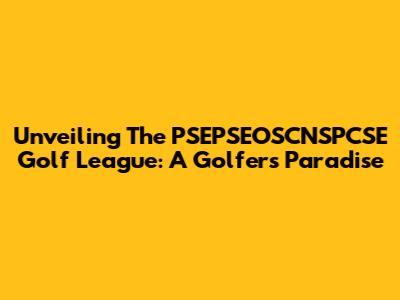 Unveiling The PSEPSEOSCNSPCSE Golf League: A Golfer's Paradise