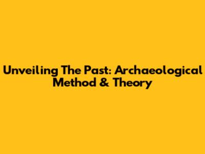 Unveiling The Past: Archaeological Method & Theory