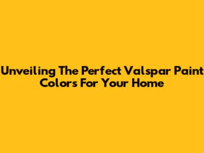 Unveiling The Perfect Valspar Paint Colors For Your Home