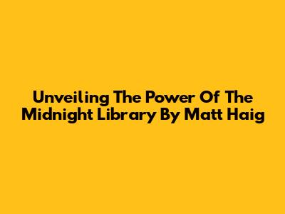 Unveiling The Power Of 'The Midnight Library' By Matt Haig